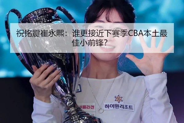 祝铭震崔永熙：谁更接近下赛季CBA本土最佳小前锋？