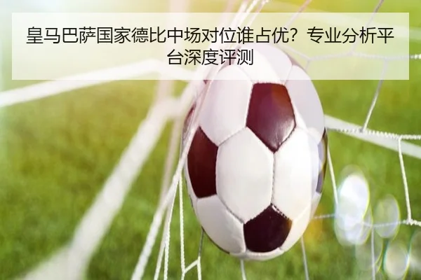 皇马巴萨国家德比中场对位谁占优？专业分析平台深度评测